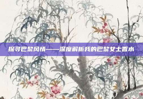 探寻巴黎风情——深度解析我的巴黎女士香水