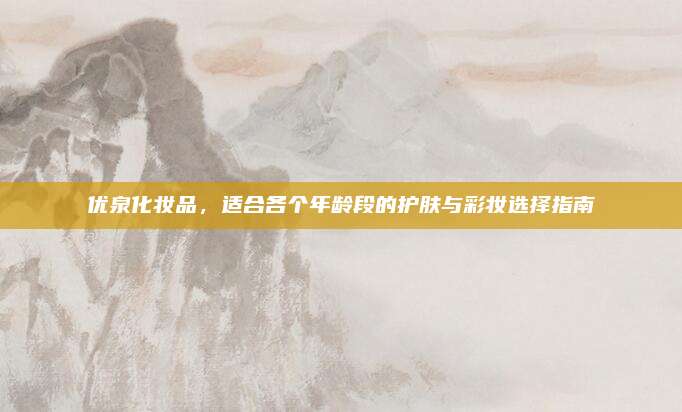 优泉化妆品,适合各个年龄段的护肤与彩妆选择指南