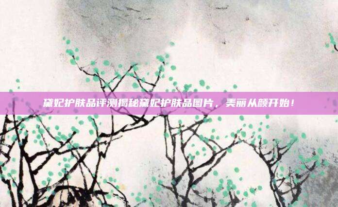 黛妃护肤品评测揭秘黛妃护肤品图片，美丽从颜开始！