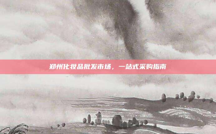 郑州化妆品批发市场,一站式采购指南