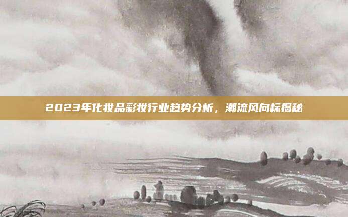 2023年化妆品彩妆行业趋势分析,潮流风向标揭秘