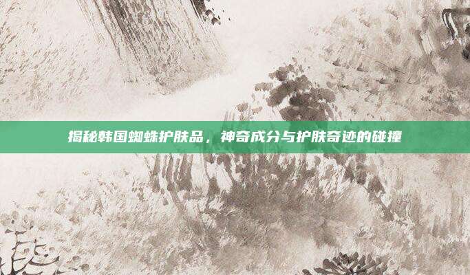 揭秘韩国蜘蛛护肤品，神奇成分与护肤奇迹的碰撞