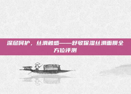 深层呵护,丝滑触感——舒敏保湿丝滑面膜全方位评测