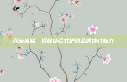 深度体验，揭秘体验式护肤品的独特魅力