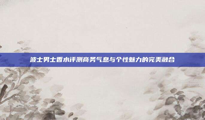 波士男士香水评测商务气息与个性魅力的完美融合