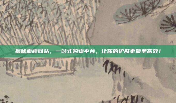 揭秘面膜网站，一站式购物平台，让你的护肤更简单高效！