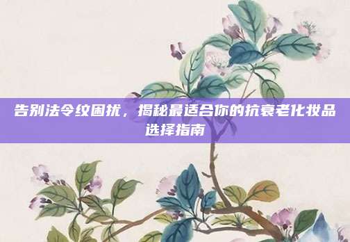 告别法令纹困扰，揭秘最适合你的抗衰老化妆品选择指南