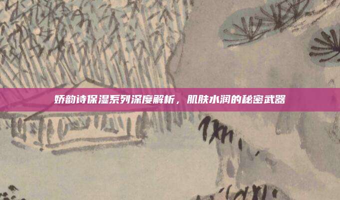 娇韵诗保湿系列深度解析，肌肤水润的秘密武器