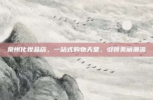 泉州化妆品店，一站式购物天堂，引领美丽潮流