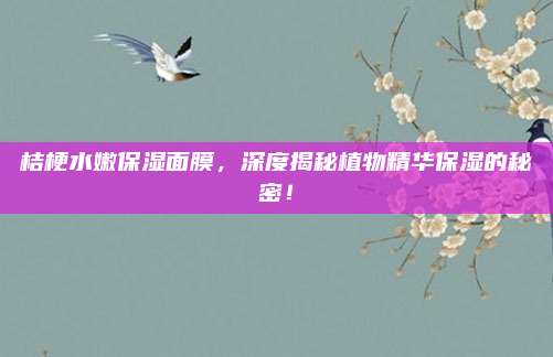 桔梗水嫩保湿面膜，深度揭秘植物精华保湿的秘密！