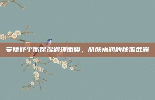 安婕妤平衡保湿调理面膜，肌肤水润的秘密武器