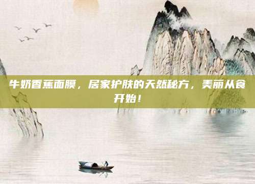 牛奶香蕉面膜，居家护肤的天然秘方，美丽从食开始！