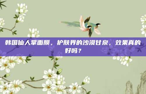 韩国仙人掌面膜，护肤界的沙漠甘泉，效果真的好吗？