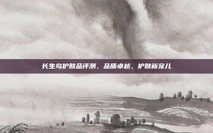 长生鸟护肤品评测，品质卓越，护肤新宠儿