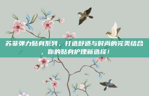 苏菲弹力贴身系列,打造舒适与时尚的完美结合,你的贴身护理新选择!