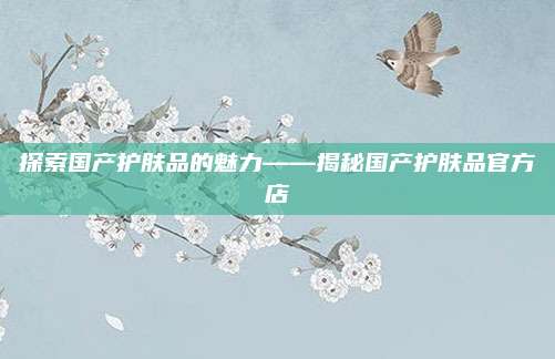 探索国产护肤品的魅力——揭秘国产护肤品官方店