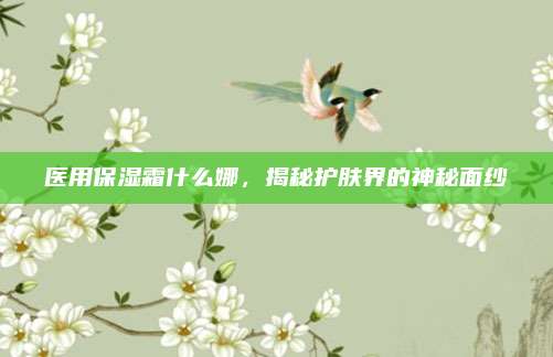 医用保湿霜什么娜,揭秘护肤界的神秘面纱