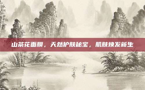 山茶花面膜,天然护肤秘宝,肌肤焕发新生
