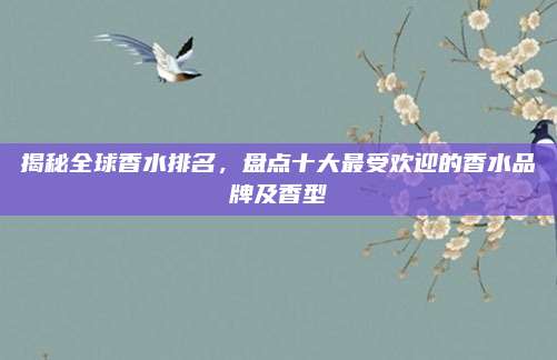 揭秘全球香水排名，盘点十大最受欢迎的香水品牌及香型