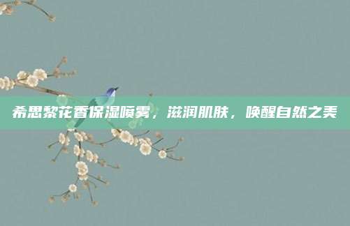 希思黎花香保湿喷雾，滋润肌肤，唤醒自然之美