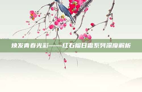 焕发青春光彩——红石榴日霜系列深度解析