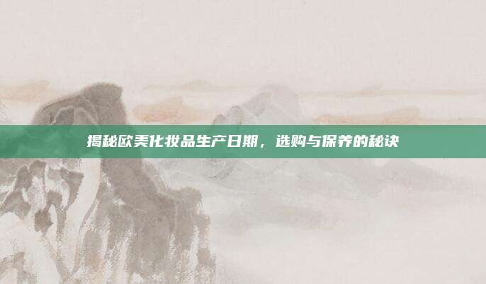 揭秘欧美化妆品生产日期，选购与保养的秘诀