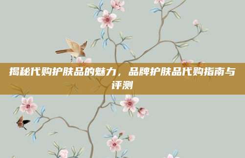揭秘代购护肤品的魅力，品牌护肤品代购指南与评测