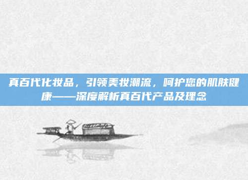 真百代化妆品，引领美妆潮流，呵护您的肌肤健康——深度解析真百代产品及理念