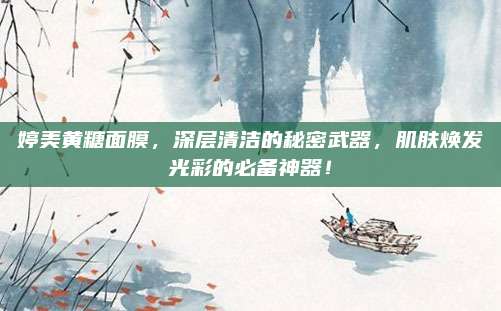婷美黄糖面膜，深层清洁的秘密武器，肌肤焕发光彩的必备神器！