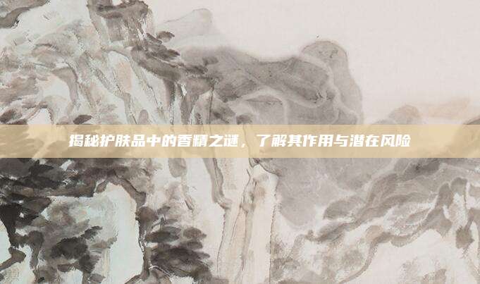 揭秘护肤品中的香精之谜，了解其作用与潜在风险
