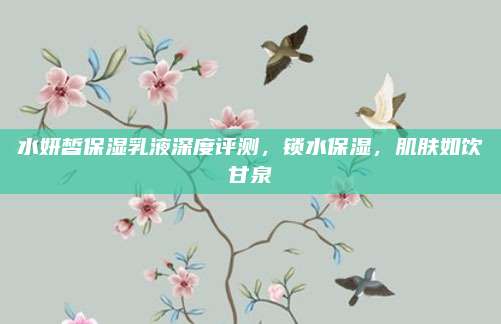 水妍皙保湿乳液深度评测，锁水保湿，肌肤如饮甘泉