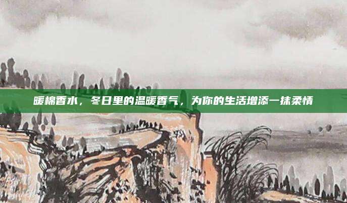 暖棉香水,冬日里的温暖香气,为你的生活增添一抹柔情