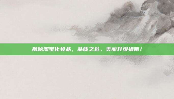揭秘淘宝化妆品,品质之选,美丽升级指南!