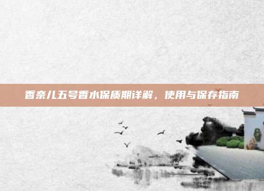香奈儿五号香水保质期详解,使用与保存指南