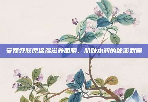 安婕妤胶原保湿滋养面膜,肌肤水润的秘密武器