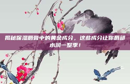 揭秘保湿唇膏中的黄金成分,这些成分让你唇部水润一整季!