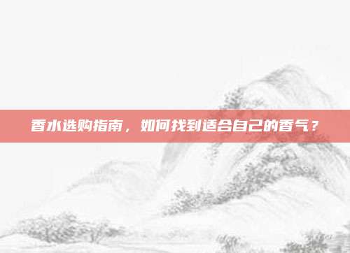 香水选购指南,如何找到适合自己的香气?