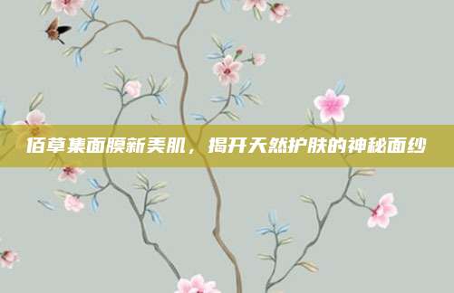 佰草集面膜新美肌,揭开天然护肤的神秘面纱