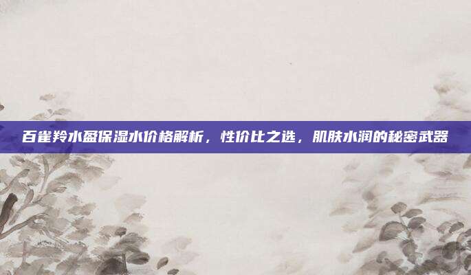 百雀羚水盈保湿水价格解析，性价比之选，肌肤水润的秘密武器