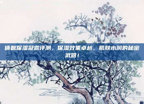 倩碧保湿凝露评测，保湿效果卓越，肌肤水润的秘密武器！