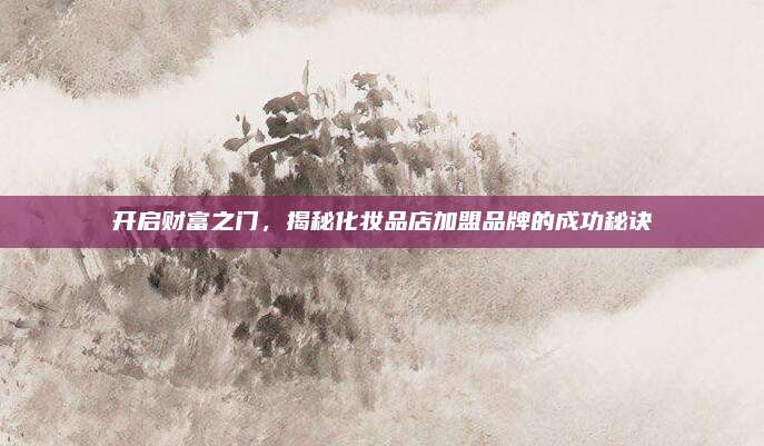 开启财富之门，揭秘化妆品店加盟品牌的成功秘诀