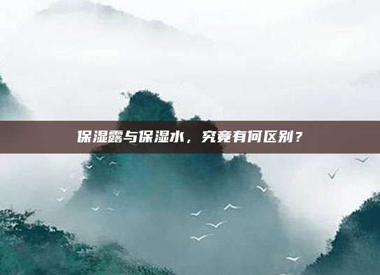 保湿露与保湿水，究竟有何区别？