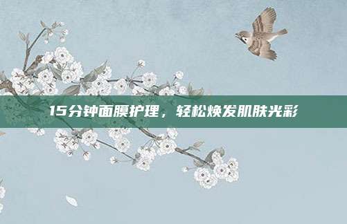 15分钟面膜护理,轻松焕发肌肤光彩