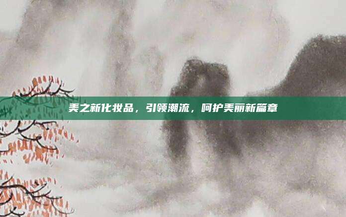 美之新化妆品，引领潮流，呵护美丽新篇章