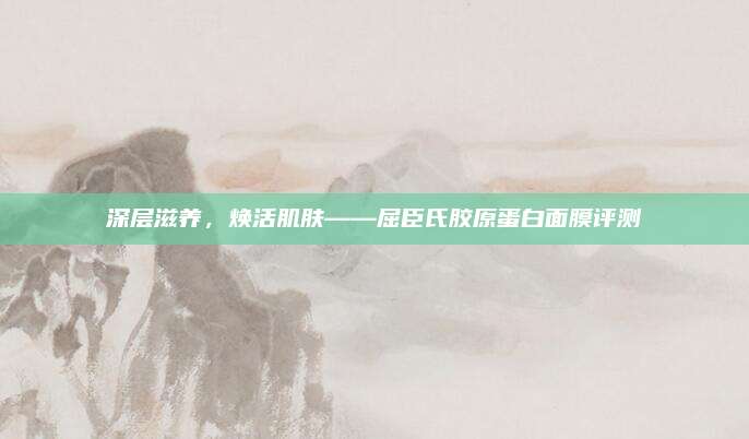 深层滋养，焕活肌肤——屈臣氏胶原蛋白面膜评测
