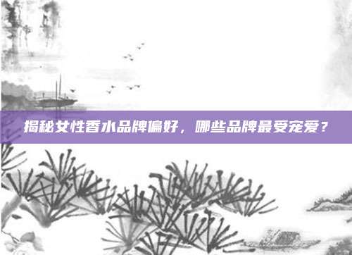 揭秘女性香水品牌偏好，哪些品牌最受宠爱？
