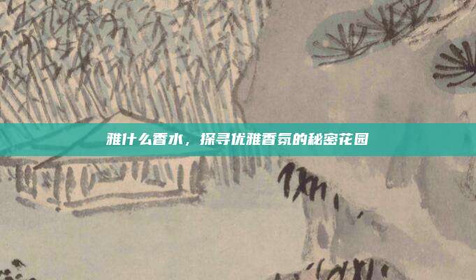 雅什么香水，探寻优雅香氛的秘密花园
