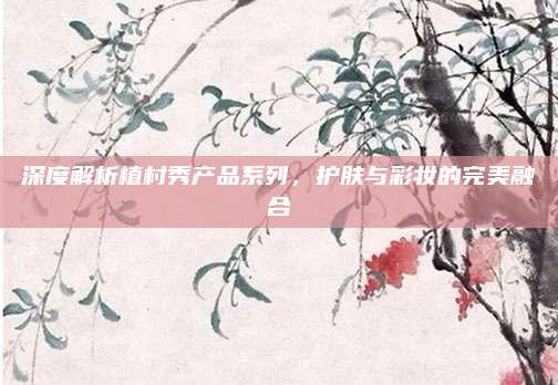 深度解析植村秀产品系列，护肤与彩妆的完美融合