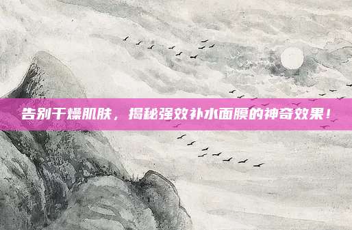 告别干燥肌肤，揭秘强效补水面膜的神奇效果！