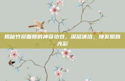 揭秘竹炭面膜的神奇功效，深层清洁，焕发肌肤光彩